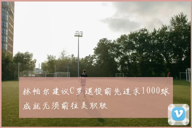 林帕尔建议C罗退役前先追求1000球成就无须前往美职联