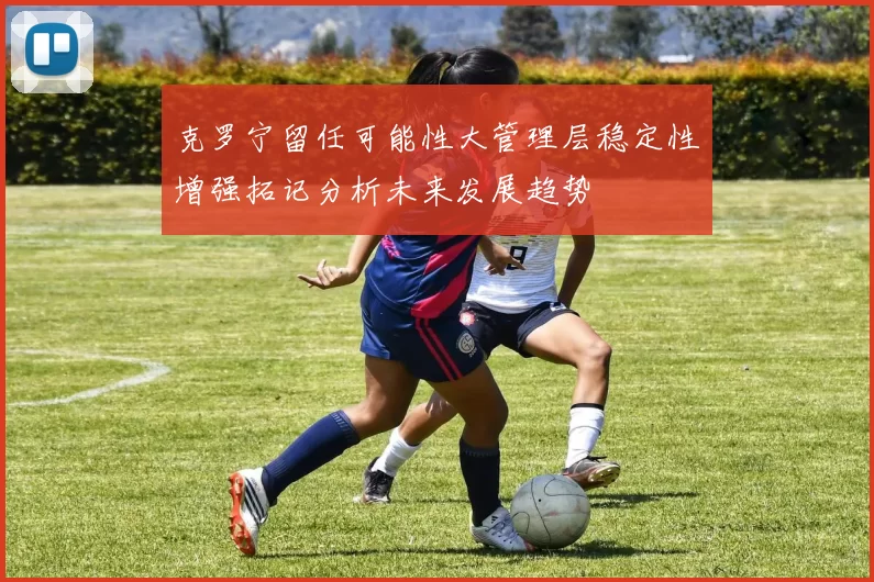 克罗宁留任可能性大管理层稳定性增强拓记分析未来发展趋势