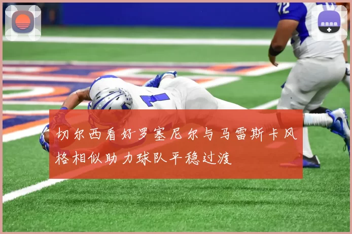 切尔西看好罗塞尼尔与马雷斯卡风格相似助力球队平稳过渡