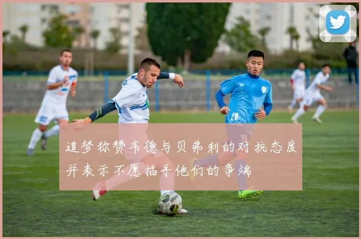 追梦称赞韦德与贝弗利的对抗态度并表示不愿插手他们的争端