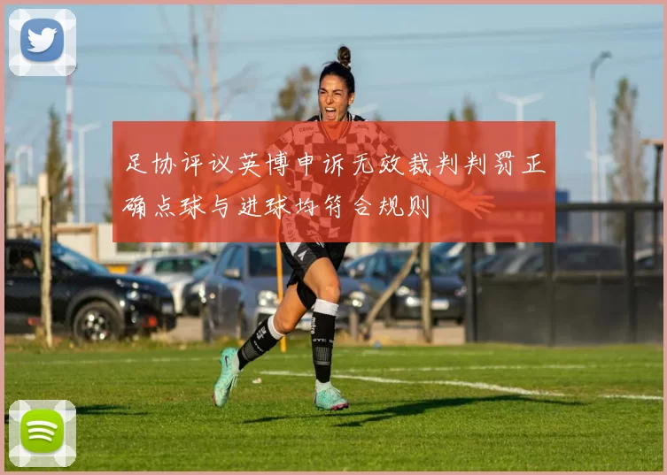 足协评议英博申诉无效裁判判罚正确点球与进球均符合规则