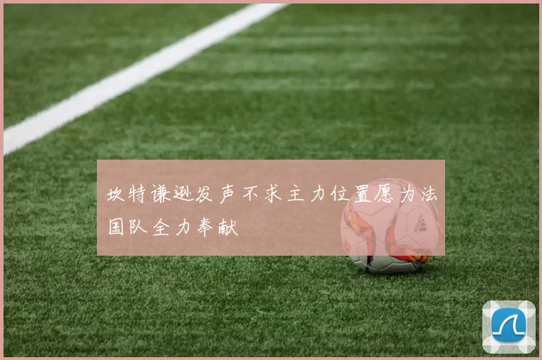 坎特谦逊发声不求主力位置愿为法国队全力奉献
