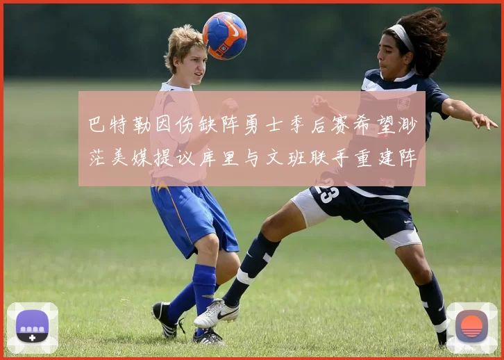 巴特勒因伤缺阵勇士季后赛希望渺茫美媒提议库里与文班联手重建阵容