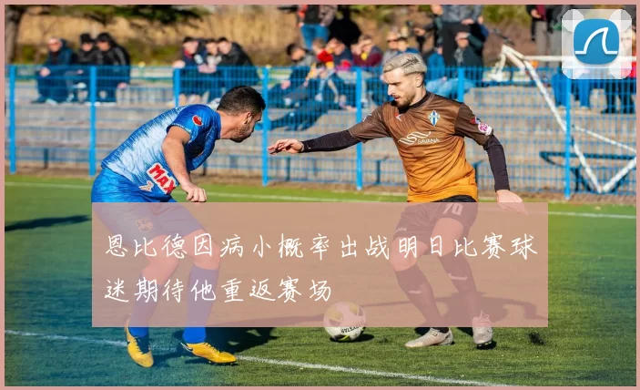 恩比德因病小概率出战明日比赛球迷期待他重返赛场