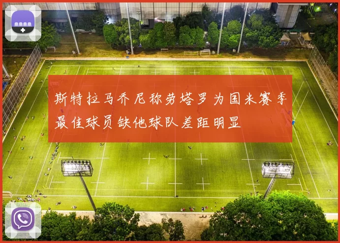 斯特拉马乔尼称劳塔罗为国米赛季最佳球员缺他球队差距明显