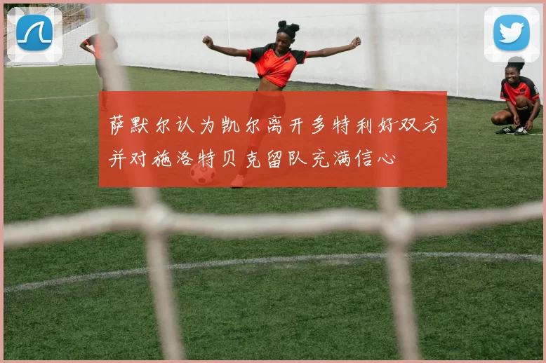 萨默尔认为凯尔离开多特利好双方并对施洛特贝克留队充满信心