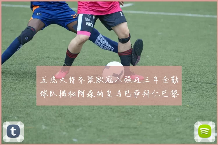 五虎大将齐聚欧冠八强近三年全勤球队揭秘阿森纳皇马巴萨拜仁巴黎的辉煌历程