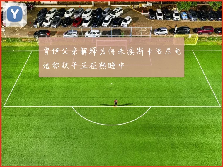 贾伊父亲解释为何未接斯卡洛尼电话称孩子正在熟睡中