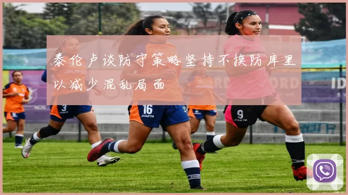 泰伦卢谈防守策略坚持不换防库里以减少混乱局面