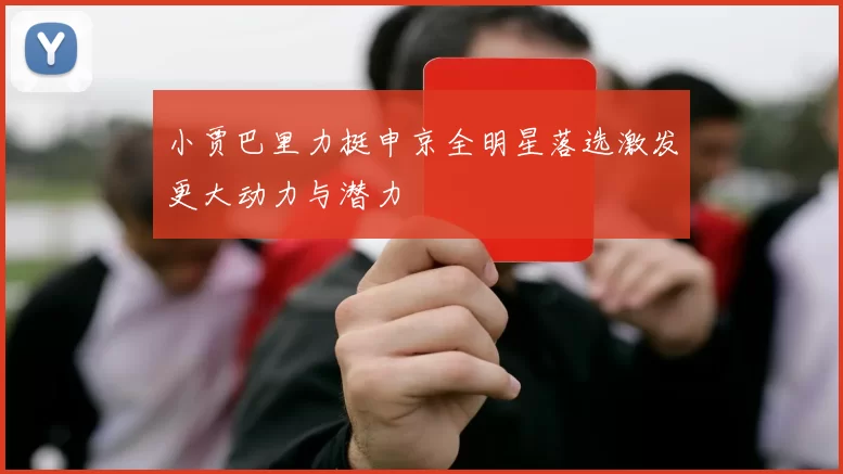 小贾巴里力挺申京全明星落选激发更大动力与潜力