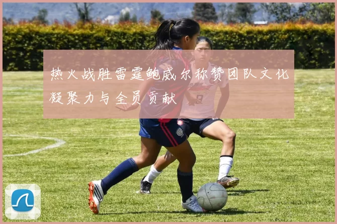 热火战胜雷霆鲍威尔称赞团队文化凝聚力与全员贡献