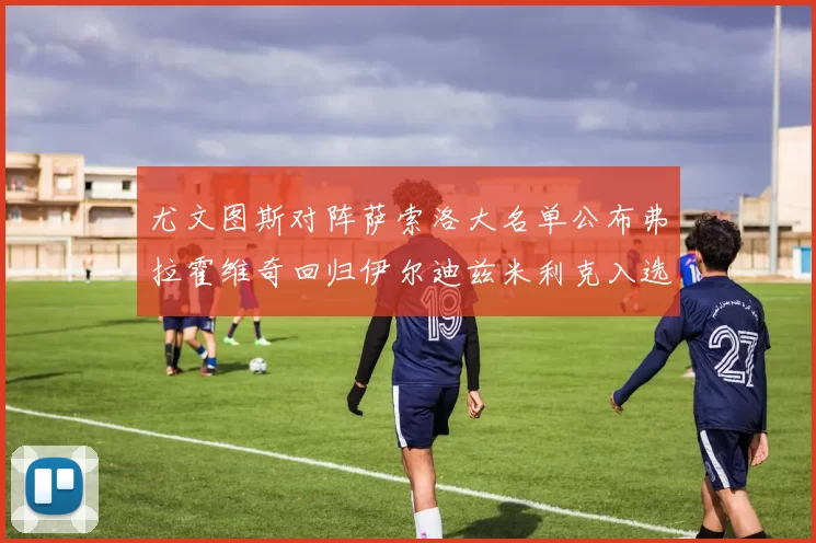 尤文图斯对阵萨索洛大名单公布弗拉霍维奇回归伊尔迪兹米利克入选