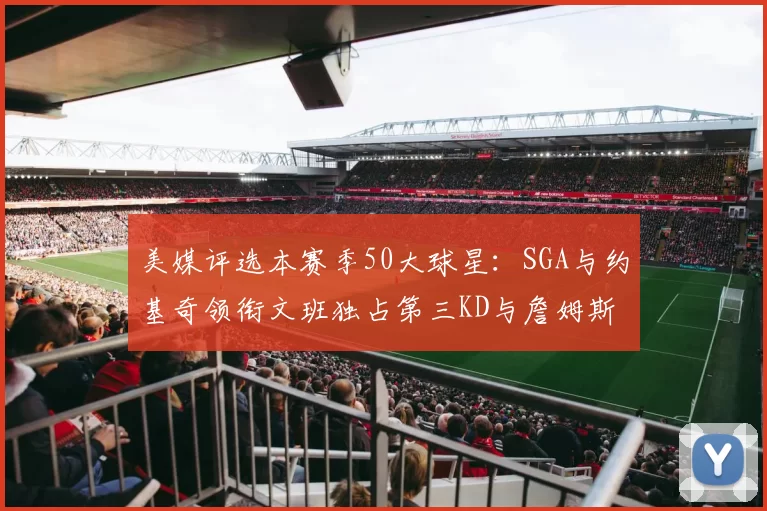 美媒评选本赛季50大球星：SGA与约基奇领衔文班独占第三KD与詹姆斯紧随其后