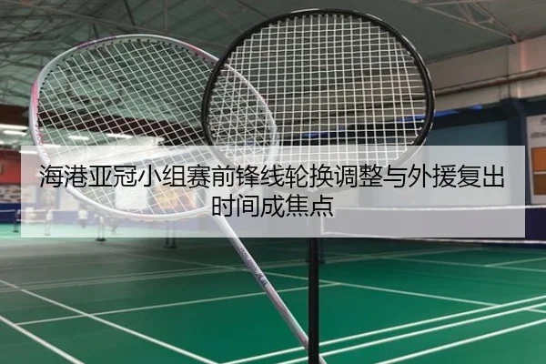 海港亚冠小组赛前锋线轮换调整与外援复出时间成焦点